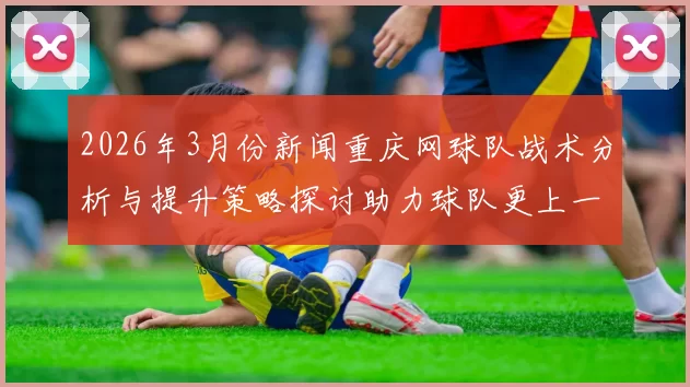 2026年3月份新闻重庆网球队战术分析与提升策略探讨助力球队更上一层楼
