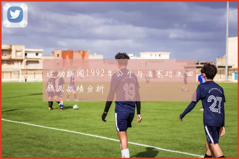 运动新闻1992年公牛与活塞对决回顾及战绩分析