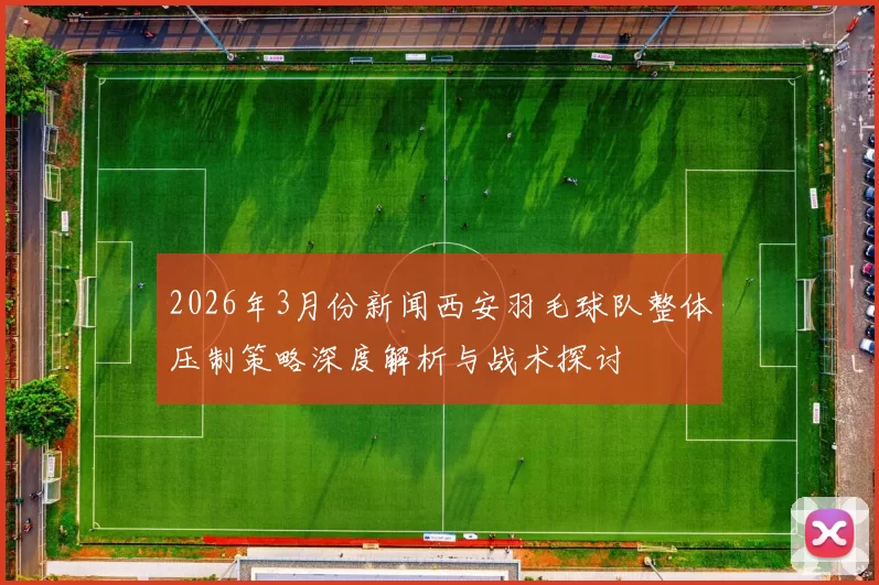 2026年3月份新闻西安羽毛球队整体压制策略深度解析与战术探讨