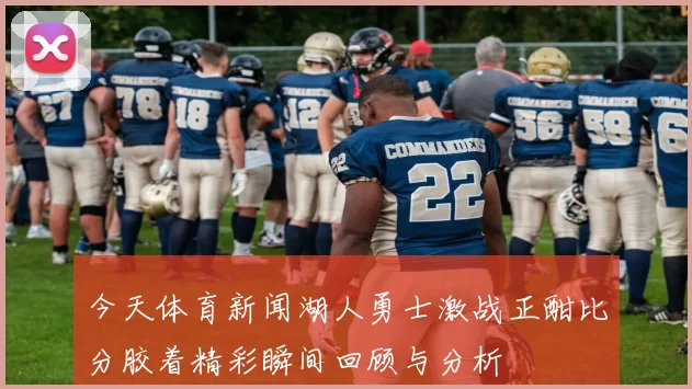 今天体育新闻湖人勇士激战正酣比分胶着精彩瞬间回顾与分析