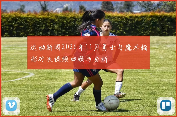 运动新闻2026年11月勇士与魔术精彩对决视频回顾与分析