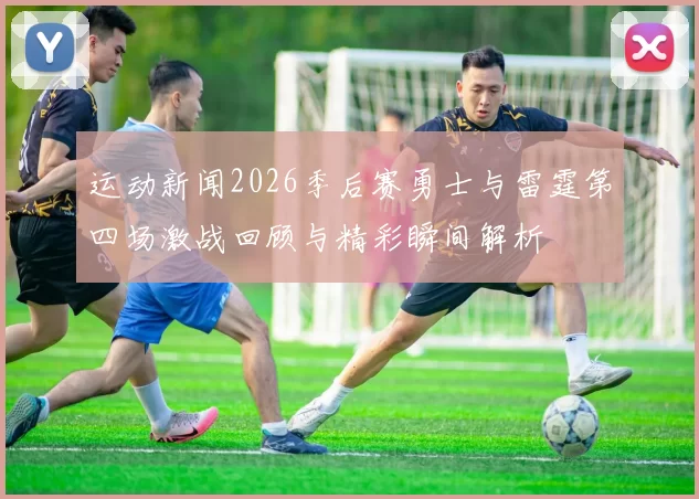 运动新闻2026季后赛勇士与雷霆第四场激战回顾与精彩瞬间解析