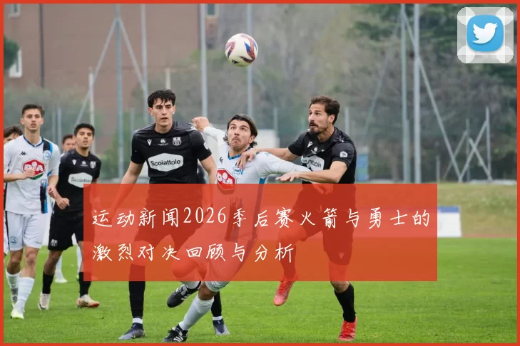 运动新闻2026季后赛火箭与勇士的激烈对决回顾与分析
