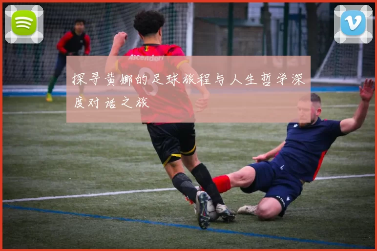 探寻黄娜的足球旅程与人生哲学深度对话之旅